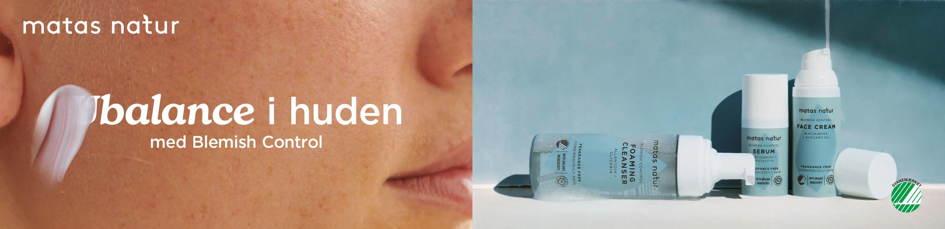 Banner fra Matas Natur med teksten ‘I balance i huden med Blemish Control’. Til venstre ses et nærbillede af en kind, hvor en hånd påfører en hvid creme. Til højre står en serie hudplejeprodukter fra Matas Natur Blemish Control – blandt andet cleanser, serum og ansigtscreme – arrangeret på en lys overflade. Produkterne er enkle, hvide og grønne, og der ses et svanemærke, som indikerer miljøcertificering.