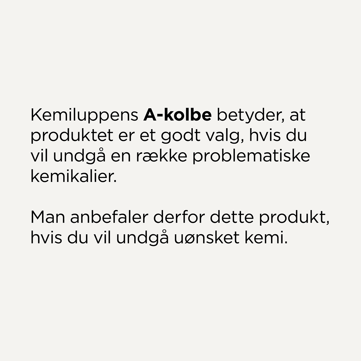 Kemiluppens A-kolbe betyder, at produktet er et godt valg, hvis du vil undgå en række problematiske kemikalier. Man anbefaler derfor dette produkt, hvis du vil undgå uønsket kemi.