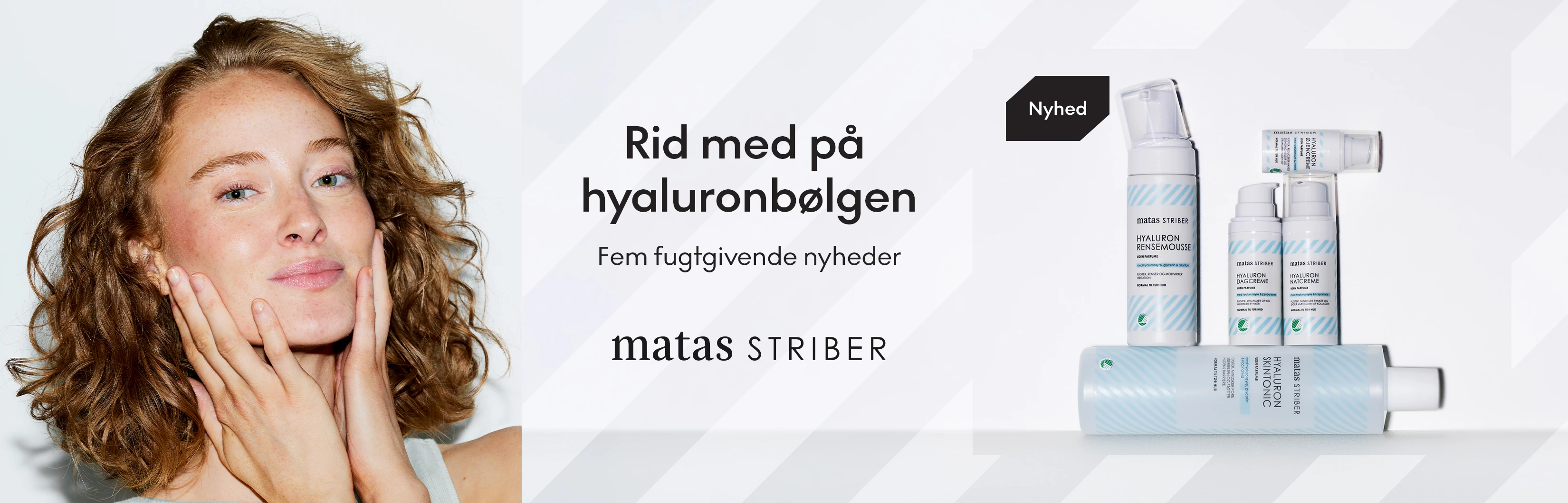 Kampagnebillede for Matas Striber hyaluronserie. En kvinde rører sit ansigt. Tekst: 'Rid med på hyaluronbølgen. Fem fugtgivende nyheder. Nyhed'. Produkter: Rensemousse, Dagcreme, Natcreme, Øjencreme, Skintonic.