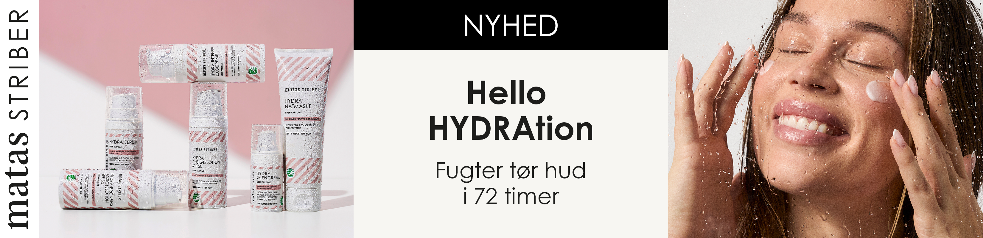 Her ses Matas Striber Hydra-serien med vanddråber på produkterne på en lys baggrund med et lyserødt grafisk farvefelt. Teksten på billedet er: "Nyhed" og "Hello HYDRAtion – Fugter tør hud i 72 timer".