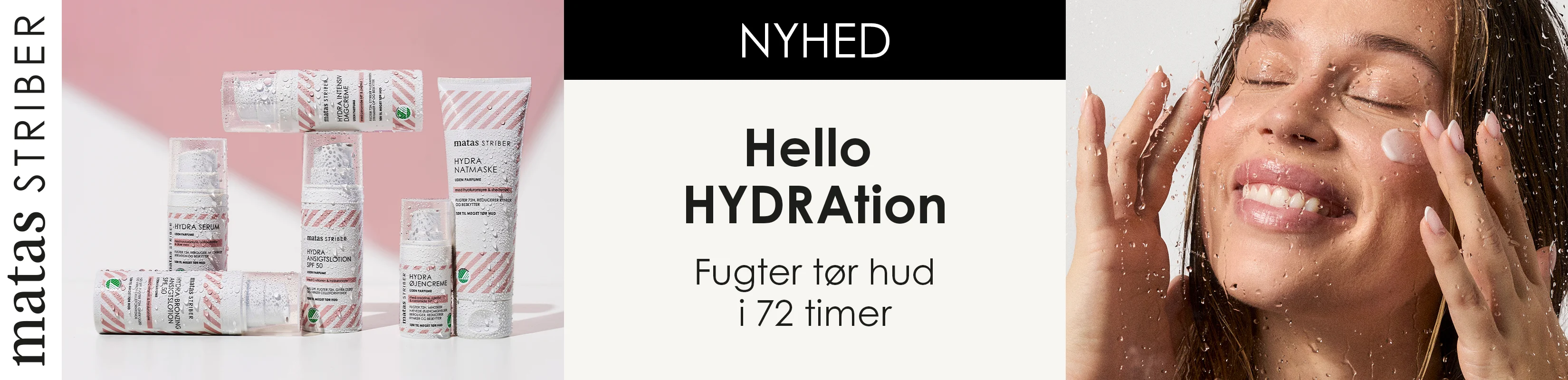 Her ses Matas Striber Hydra-serien med vanddråber på produkterne på en lys baggrund med et lyserødt grafisk farvefelt. Teksten på billedet er: "Nyhed" og "Hello HYDRAtion – Fugter tør hud i 72 timer".