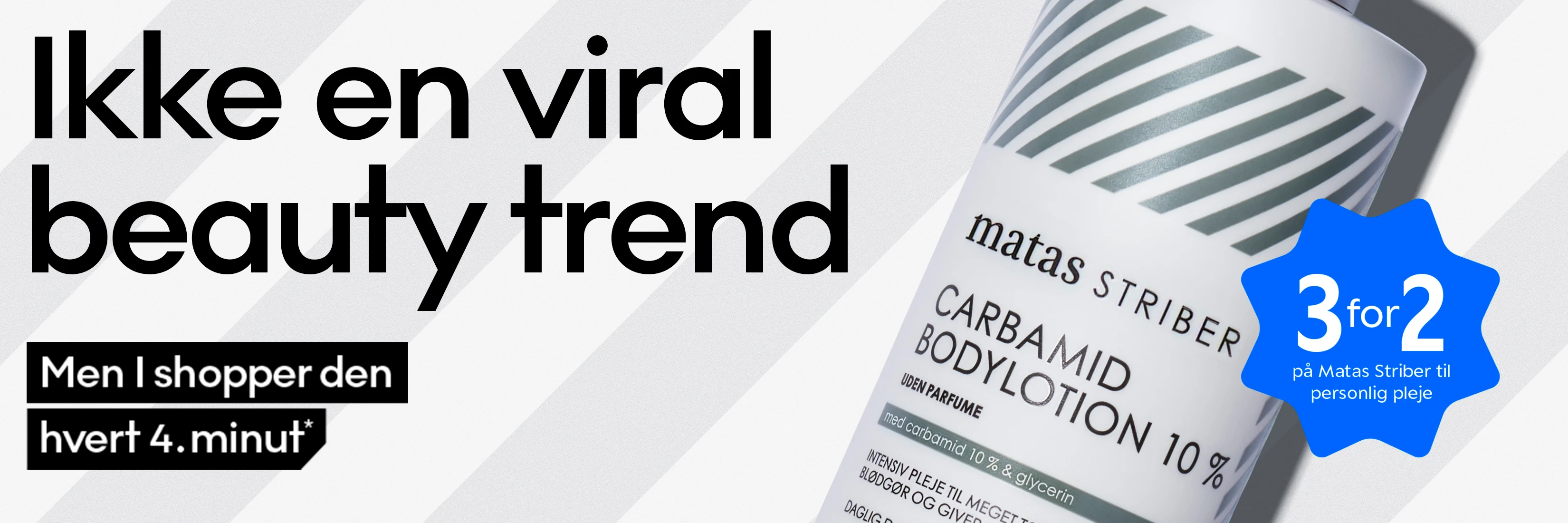 Matas Striber Carbamid Bodylotion 10%. 'Ikke en viral beauty trend, men I shopper den hvert 4. minut*'. Uden parfume, med 10% carbamid og glycerin for intensiv pleje. Tilbud: 3 for 2 på Matas Striber personlig pleje.