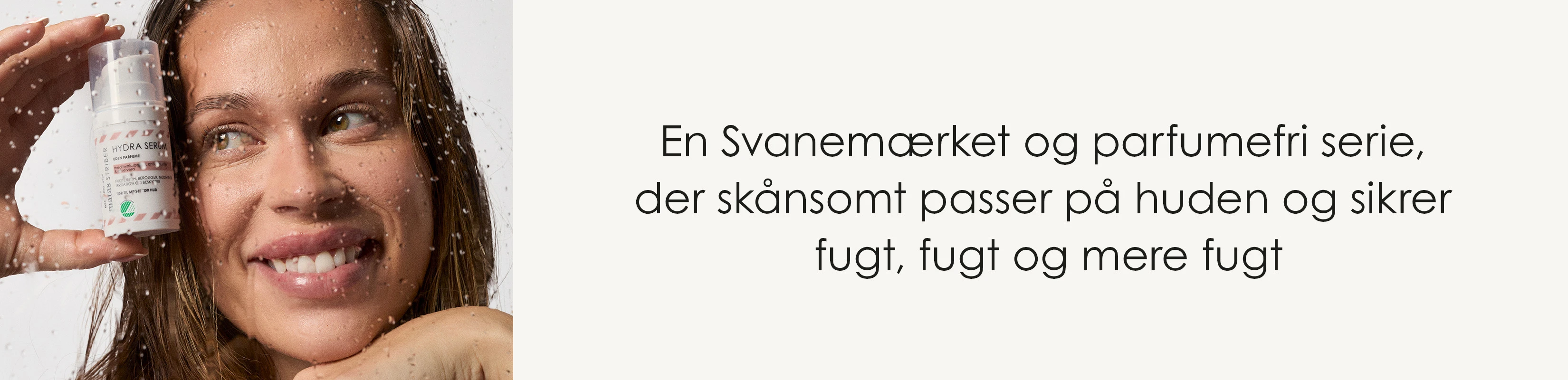 Her ses en person, der holder Matas Striber Hydra Serum foran ansigtet bag en rude med vanddråber. Teksten på billedet er: "En Svanemærket og parfumefri serie, der skånsomt passer på huden og sikrer fugt, fugt og mere fugt".