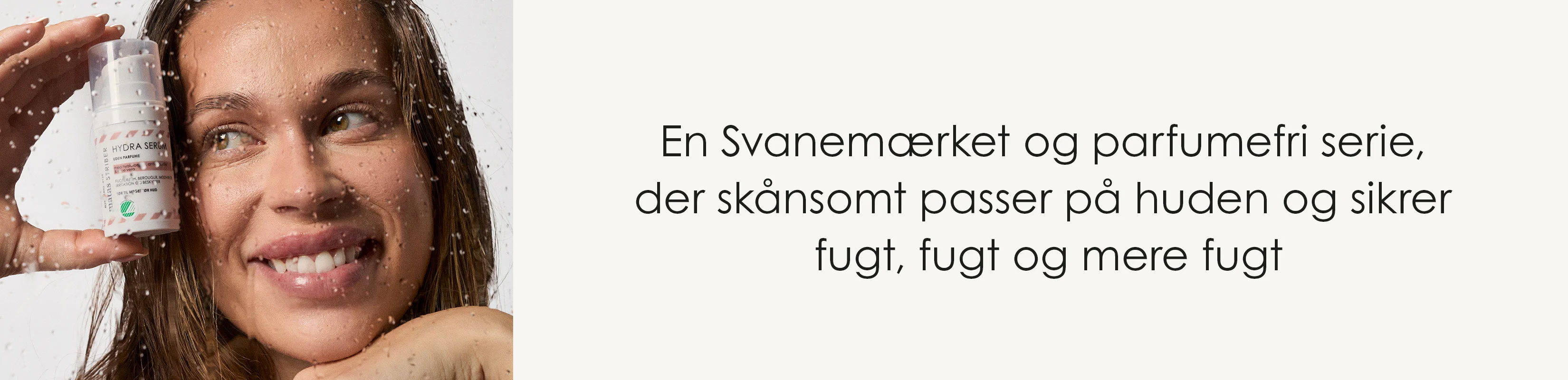 Her ses en person, der holder Matas Striber Hydra Serum foran ansigtet bag en rude med vanddråber. Teksten på billedet er: "En Svanemærket og parfumefri serie, der skånsomt passer på huden og sikrer fugt, fugt og mere fugt".