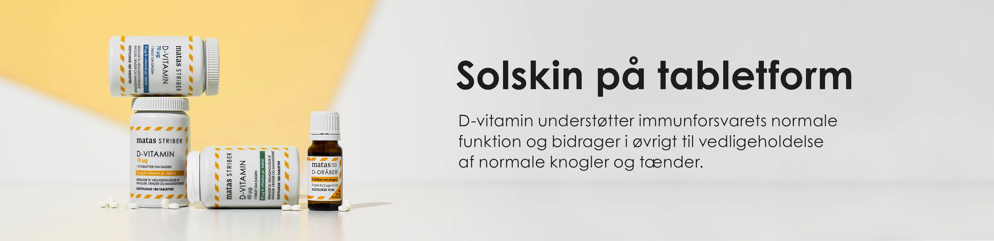 Her ses Matas Striber D-vitamin. Teksten på billedet er: "Solskin på tabletform". D-vitamin understøtter immunforsvarets normale funktion og bidrager i øvrigt til vedligeholdelse af normale knogler og tænder.