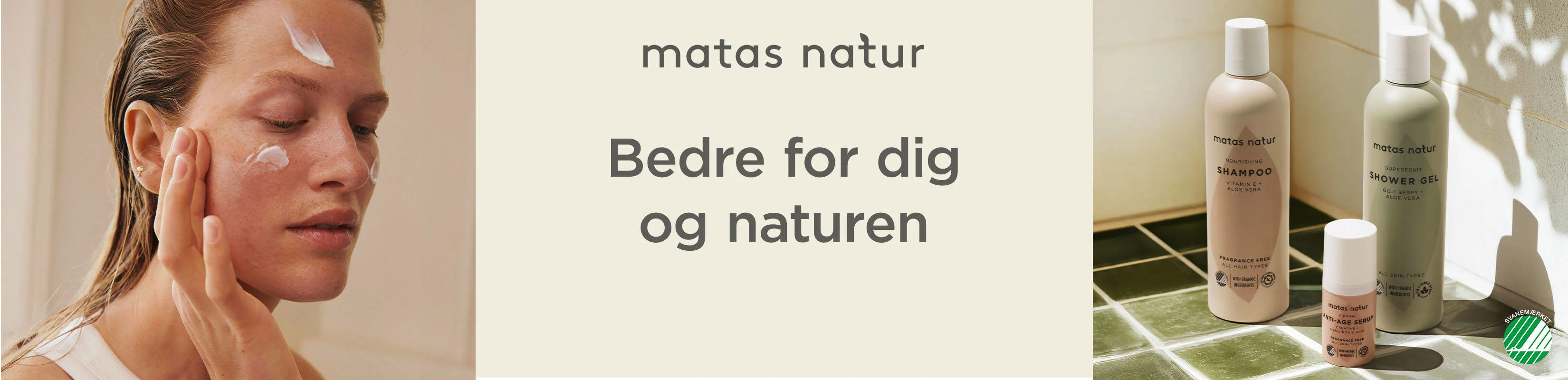 Her ses et banner i tre dele. I venstre side ses en kvindes ansigt. Hun har vådt hår og er ved at påføre creme i ansigtet. I højre side ses et badeværelsesgulv, hvor der står tre forskellige Matas Natur produkter. I nederste højre hjørne ses et lille Svanemærket. I midten ses en beige baggrund med "matas natur, Bedre for dig og naturen" i mørkegrå.