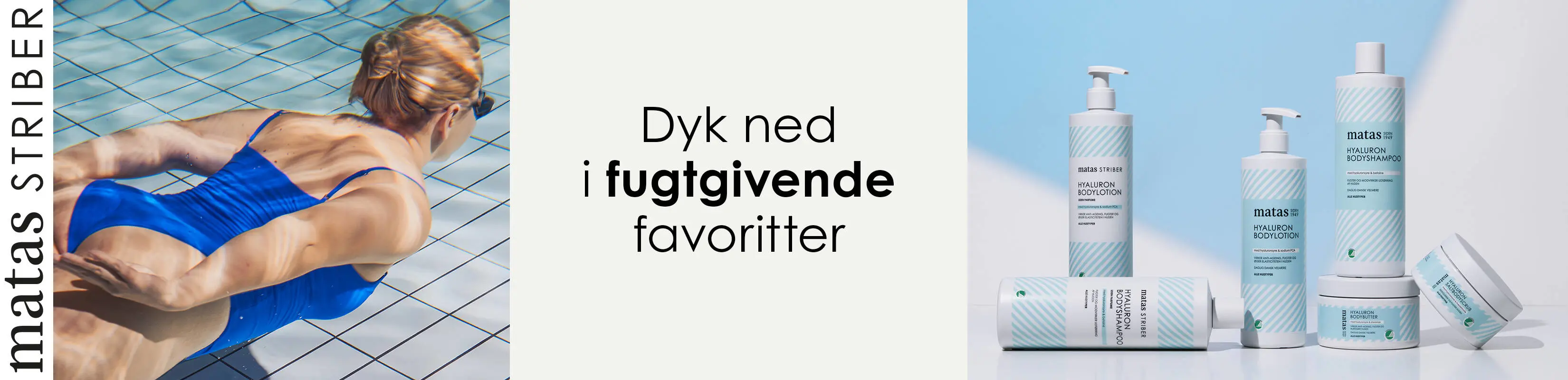 Her ses i venstre side et lodret Matas Striber logo. Ved siden ses en kvinde under vandet i en svømmehal. Hun har en blå badedragt på. I midten ses en sort tekst på en lys baggrund. I højre side ses seks Matas Striber Hyaluron produkter i hvid og lyseblå.
