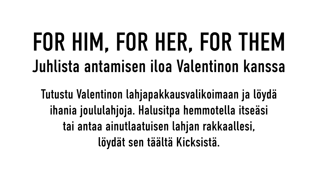 FOR HIM, FOR HER, FOR THEM Juhlista antamisen iloa Valentinon kanssa  Tutustu Valentinon lahjapakkausvalikoimaan ja löydä ihania joululahjoja. Halusitpa hemmotella itseäsi tai antaa ainutlaatuisen lahjan rakkaallesi, löydät sen täältä Kicksistä.