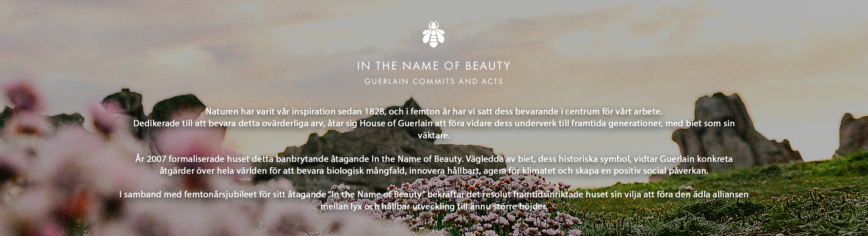 Naturen har varit vår inspiration sedan 1828. House of Guerlain åtar sig att bevara detta arv och föra det vidare till framtida generationer. Biet är vår väktare.