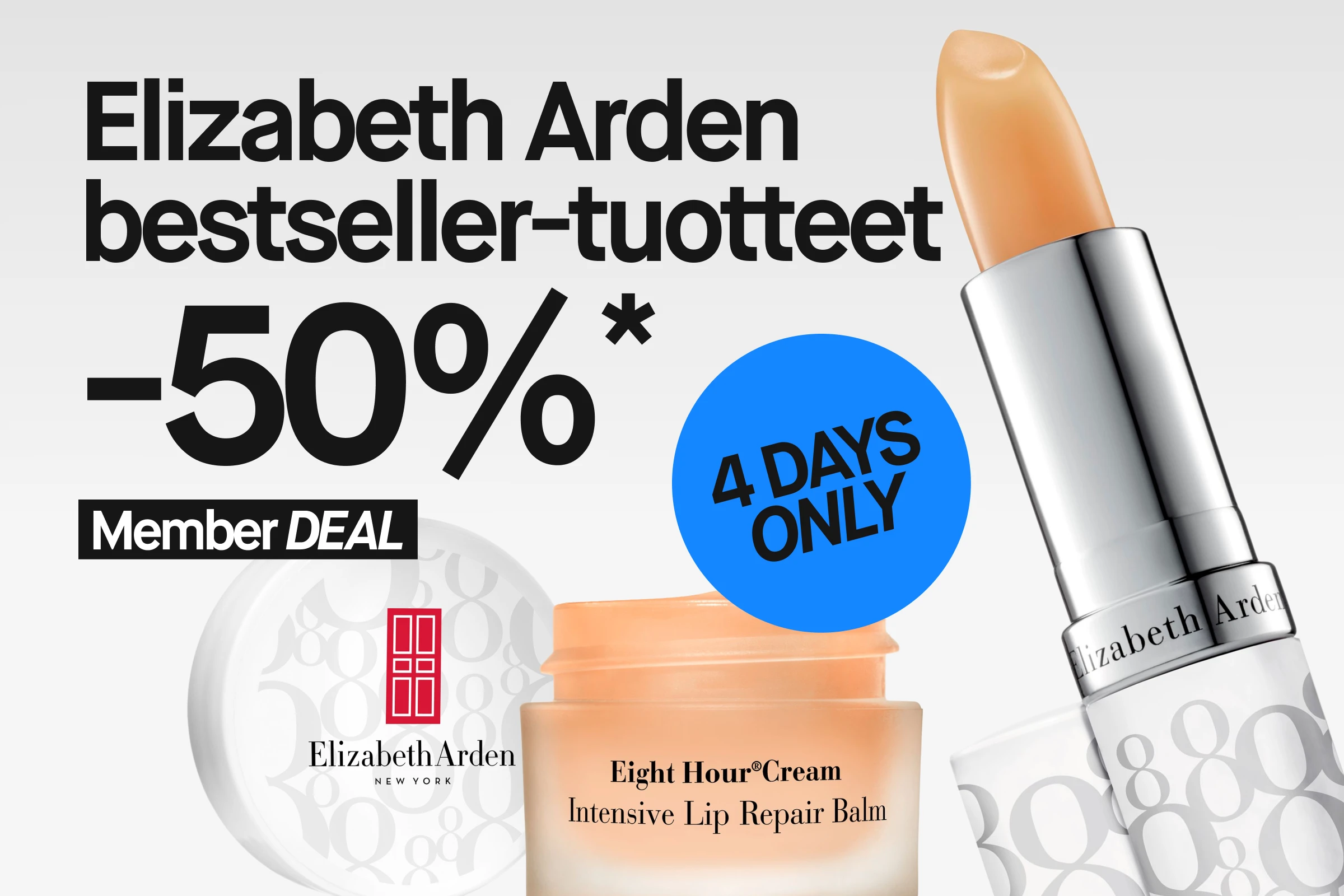 Kampanjakuva Elizabeth Arden Eight Hour -tuotteista. Kaksi huulivoidetta, avoin Eight Hour Intensive Lip Repair Balm -purkki ja pyöreä kansi. Kuvassa on teksti ”Elizabeth Arden bestsellers”, ”50%*”, ”Member DEAL” sekä sininen ympyrä, jossa lukee ”4 DAYS ONLY”.