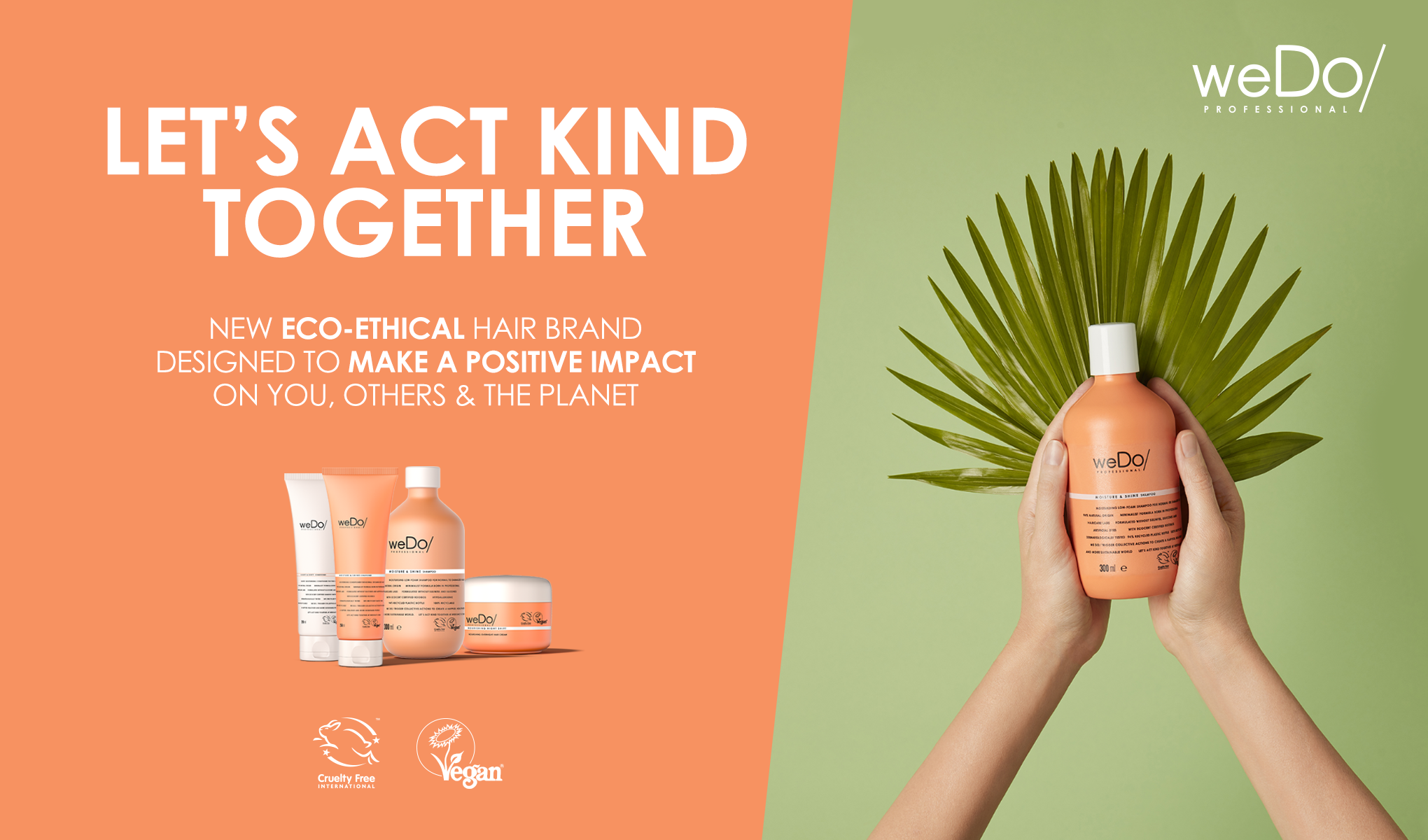 Podukter från hårvårdsmärket weDo/ Professional. Texten "Let's Act Kind Together" står skriven i vitt på en orange bakgrund. Under texten finns en rad med weDo/-produkter. Till höger håller två händer en weDo/-flaska framför en grön bakgrund med en palmblad bakom flaskan. Texten beskriver märket som ett nytt, eco-etiskt hårvårdsmärke som är designat för att ha en positiv inverkan på dig, andra och planeten.