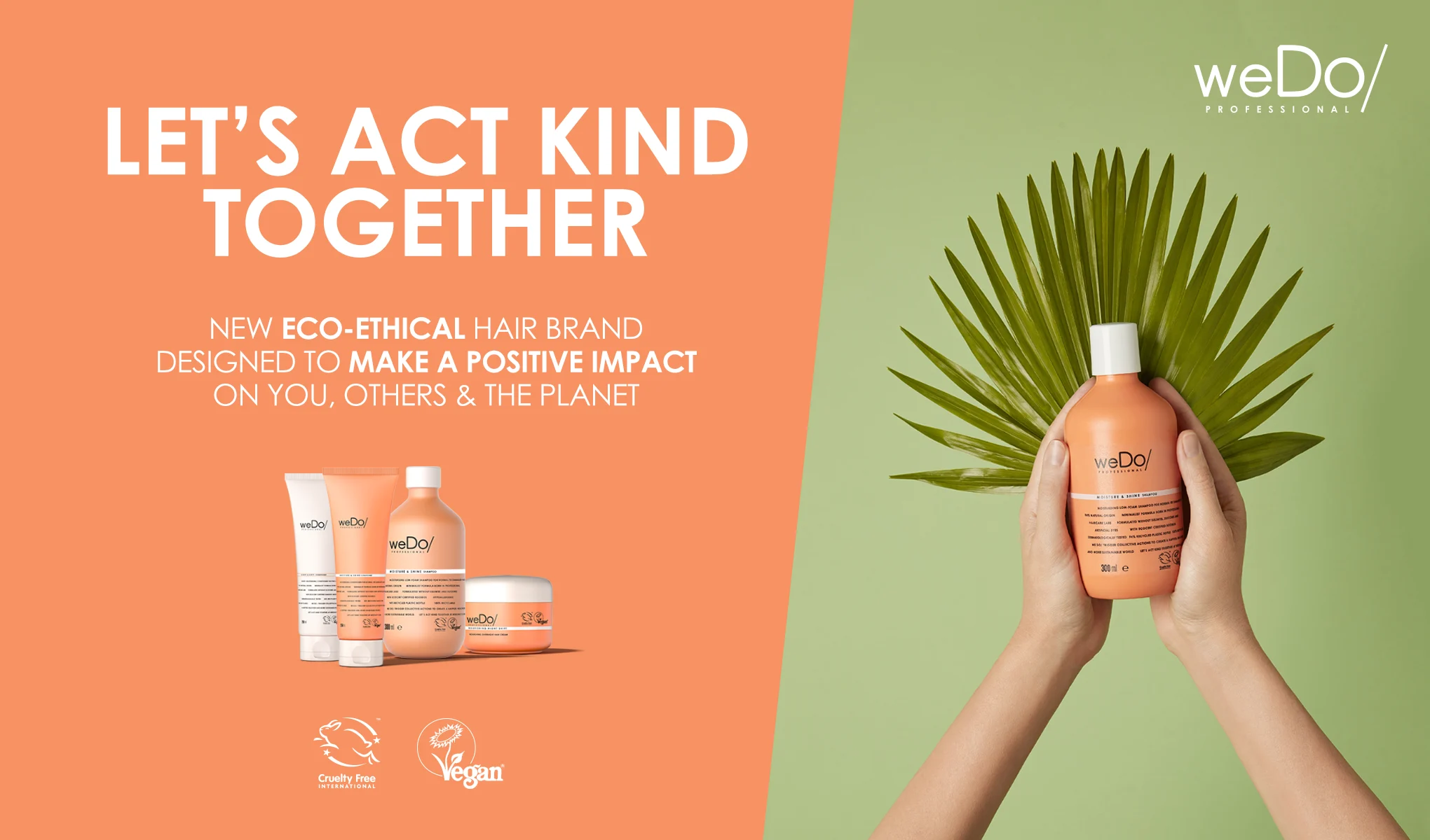 Podukter från hårvårdsmärket weDo/ Professional. Texten "Let's Act Kind Together" står skriven i vitt på en orange bakgrund. Under texten finns en rad med weDo/-produkter. Till höger håller två händer en weDo/-flaska framför en grön bakgrund med en palmblad bakom flaskan. Texten beskriver märket som ett nytt, eco-etiskt hårvårdsmärke som är designat för att ha en positiv inverkan på dig, andra och planeten.