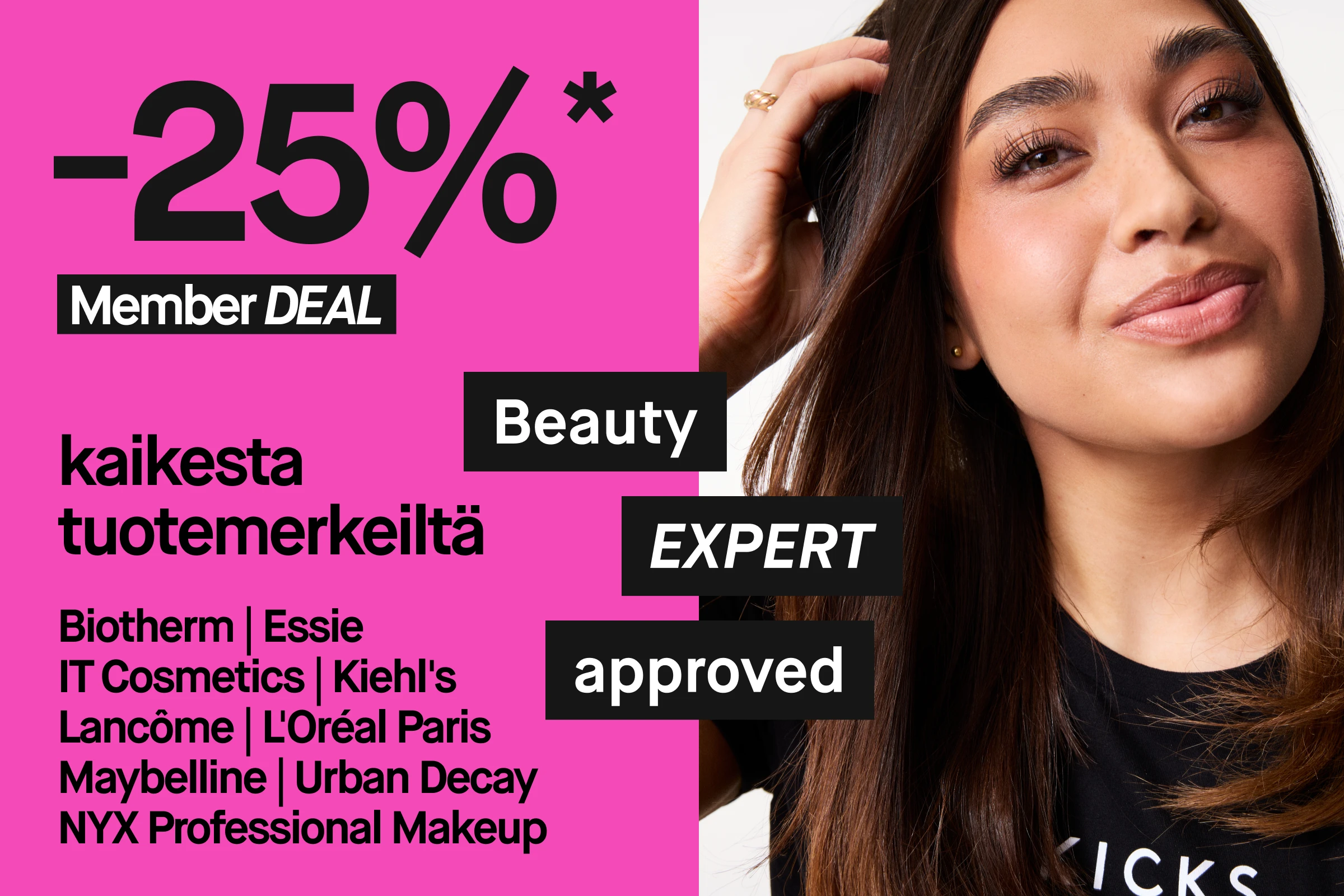 Muotokuva henkilöstä, jolla on pitkät tummat hiukset ja joka koskettaa hiuksiaan toisella kädellä ja katsoo kameraan. Henkilöllä on musta paita, jossa näkyy KICKS-logo. Kuvassa on vaaleanpunainen tausta sekä teksti 25 % jäsenedusta, beauty expert approved -merkinnästä ja listatuista brändeistä: Biotherm, Essie, IT Cosmetics, Kiehl’s, Lancôme, L’Oréal Paris, Maybelline, Urban Decay ja NYX Professional Makeup.