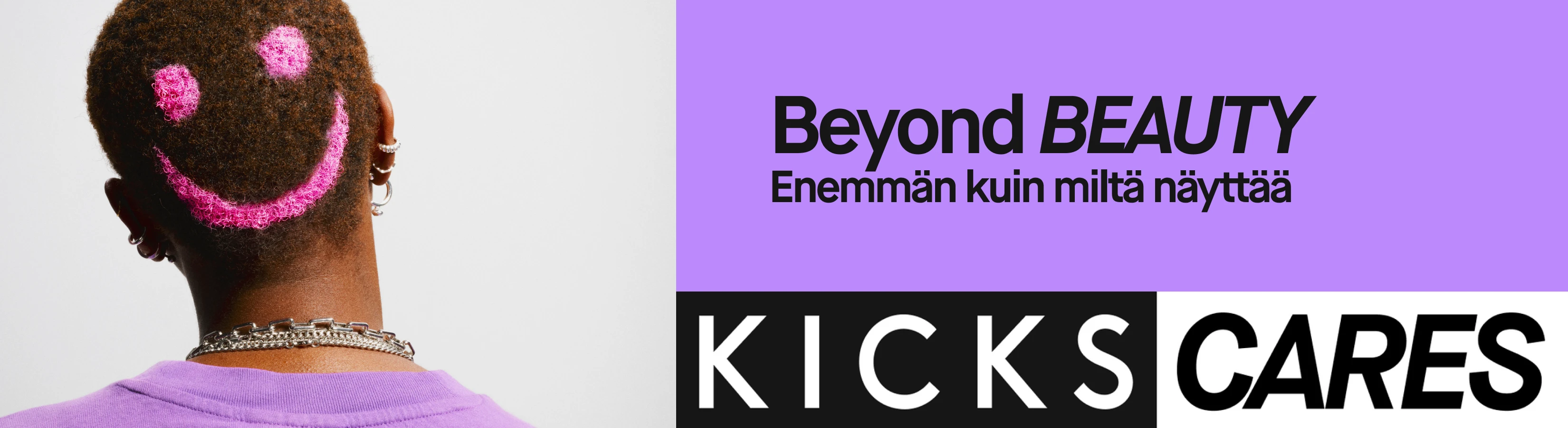 KICKSin kampanjakuva, jossa on teksti ”Beyond Beauty – Enemmän kuin mitä näkyy”. Kuvassa näkyy lyhyttukkaisen henkilön takaraivo, johon on värjätty vaaleanpunainen hymiö. Alareunassa lukee ”KICKS CARES”.