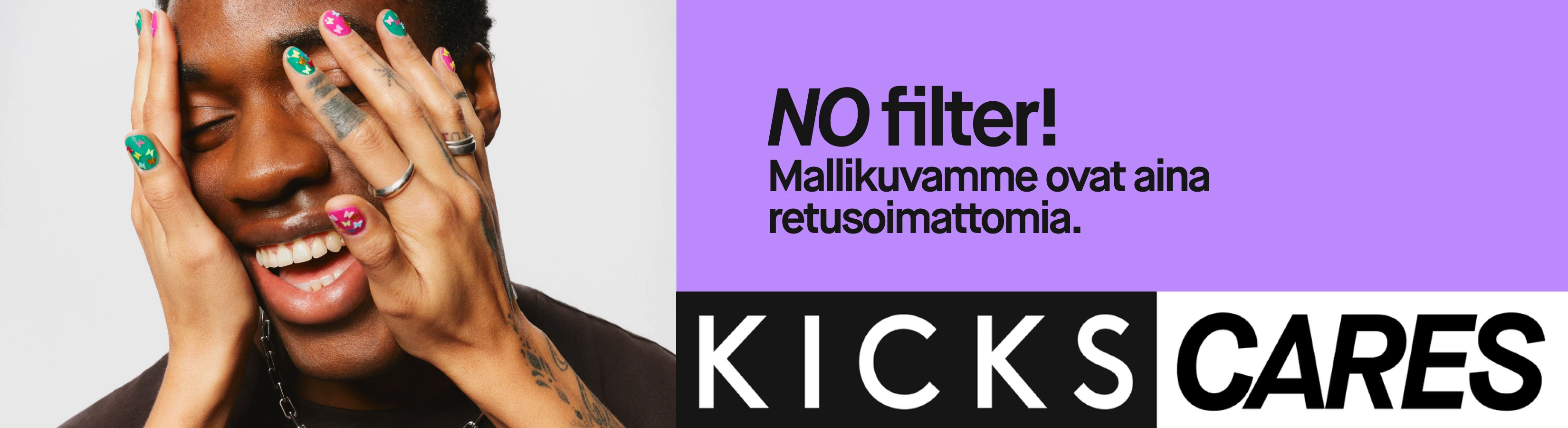 KICKSin kampanjakuva, jossa lukee ”NO filter! Mallikuvamme ovat aina retusoimattomia.” Kuvassa hymyilevä henkilö pitelee käsiään kasvojensa ympärillä ja esittelee värikkäitä kynsiään. Alareunassa lukee ”KICKS CARES”.