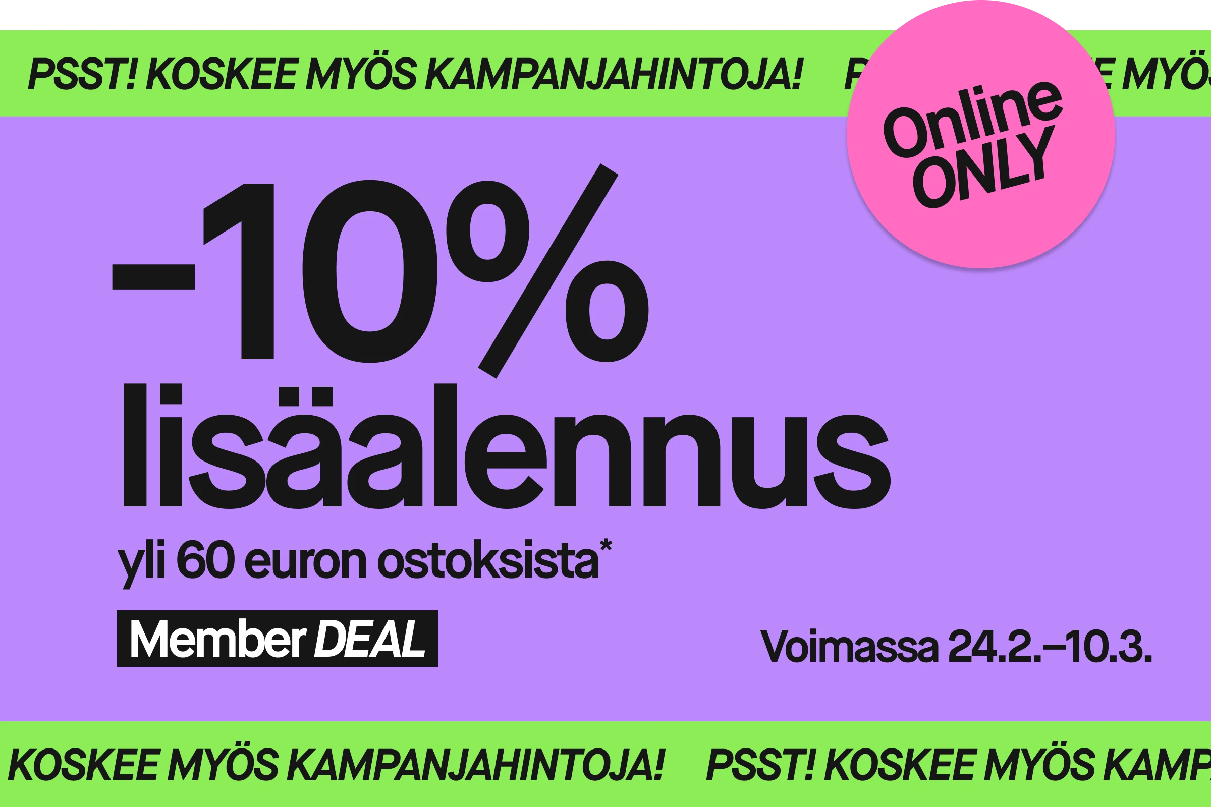 Suorakulmainen kampanjabanneri, jossa violetti tausta ja vihreät ylä- ja alareunat tekstillä ”PSST! GÄLLER ÄVEN KAMPANJPRISER”. Keskellä suuri musta teksti ”10% extra”. Sen alla lukee ”vid köp över 600 kr*” sekä musta laatikko, jossa valkoinen teksti ”Member DEAL”. Oikeassa yläkulmassa on vaaleanpunainen ympyrä tekstillä ”Online ONLY”. Oikeassa alakulmassa lukee ”Gäller 24/2–10/3”.