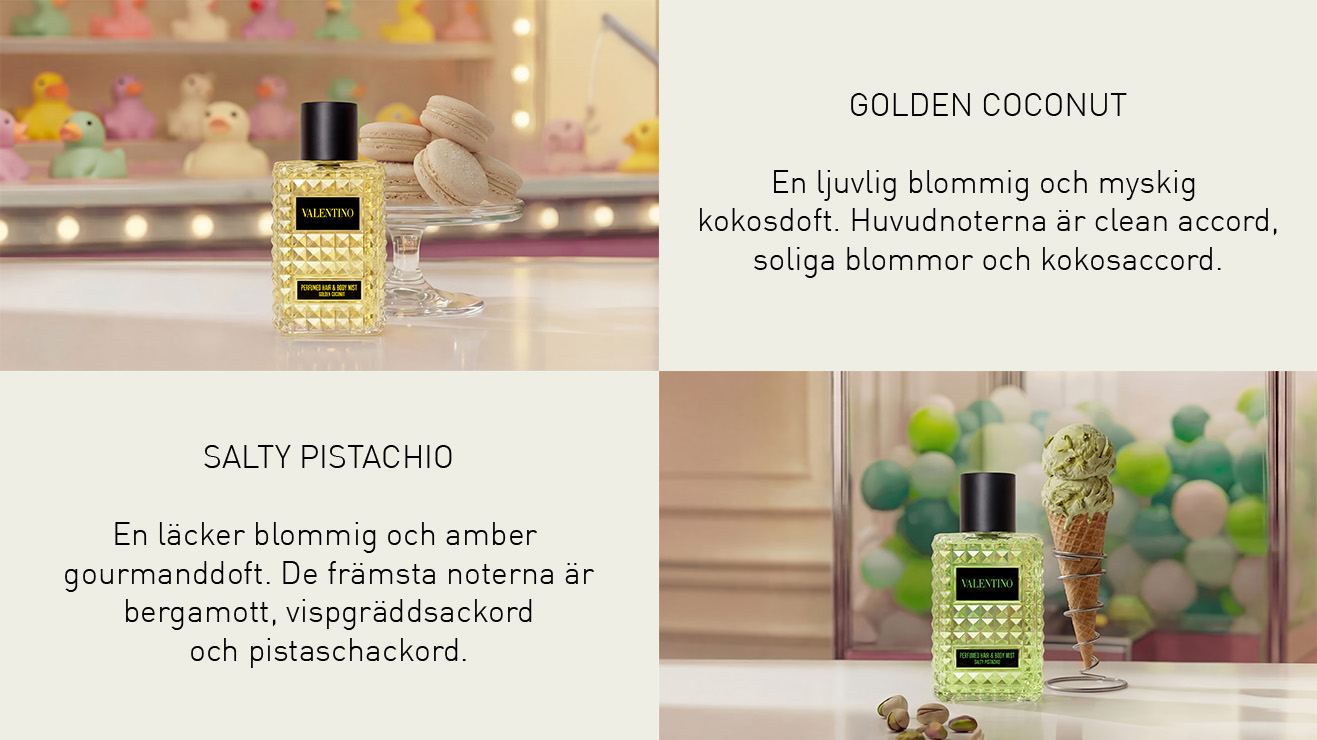 Valentino Golden Coconut och Salty Pistachio Hair & Body Mists visas i två miljöer med dessertinspirerade detaljer som macarons, pistageglass och pistagenötter. Texten beskriver dofterna som “En ljuvlig blommig och myskig kokosdoft” samt “En läcker blommig och amber gourmanddoft” med noter av clean accord, soliga blommor, kokosackord, bergamott, vispgräddsackord och pistaschakord.