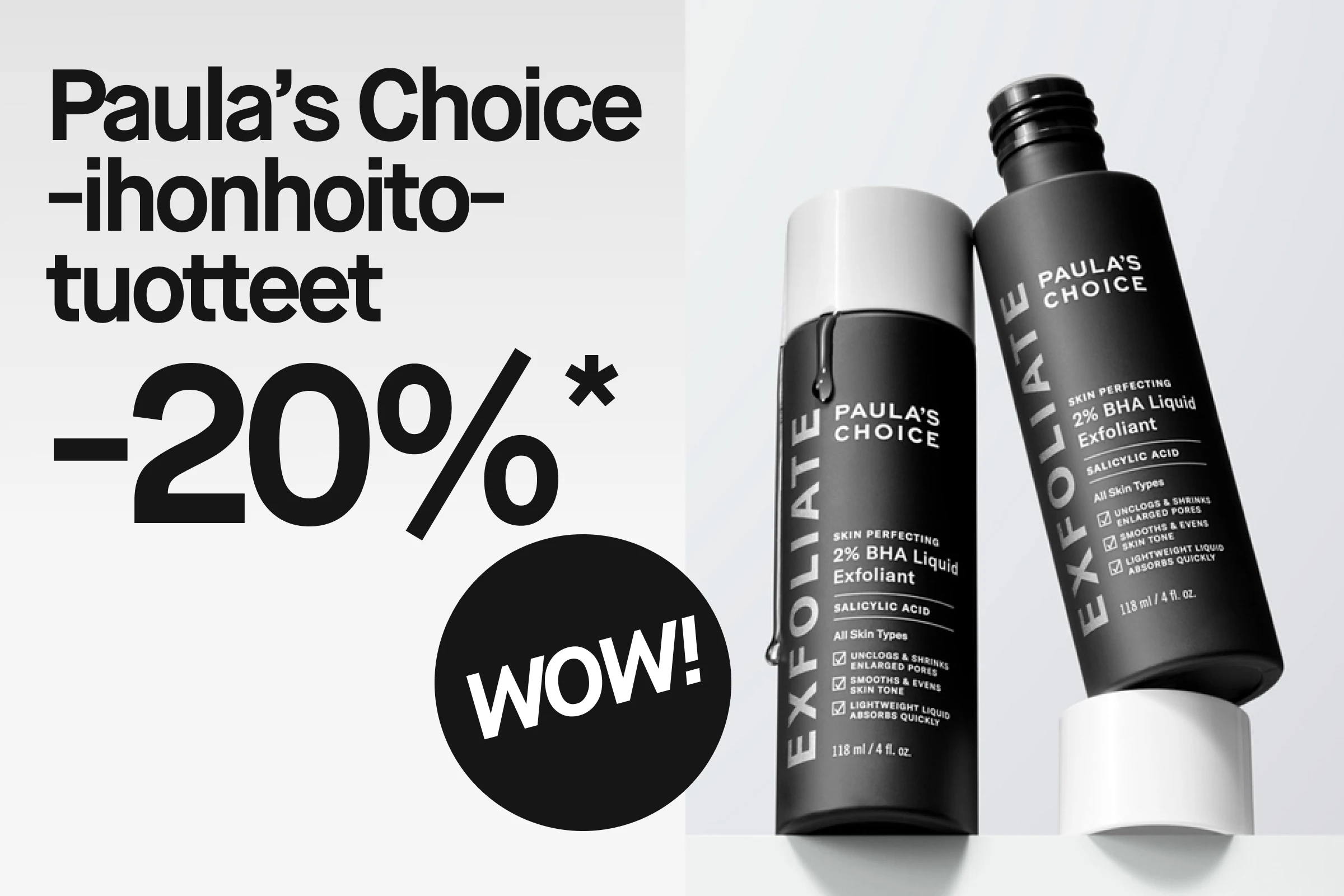 Paula’s Choice -ihonhoidon kampanjakuva tekstillä “Paula’s Choice hudvård 20%*” sekä pyöreä merkki tekstillä “WOW!”. Kaksi mustaa pulloa tekstillä “PAULA’S CHOICE SKIN PERFECTING 2% BHA Liquid Exfoliant Salicylic Acid” näkyy kampanjatekstin vieressä.