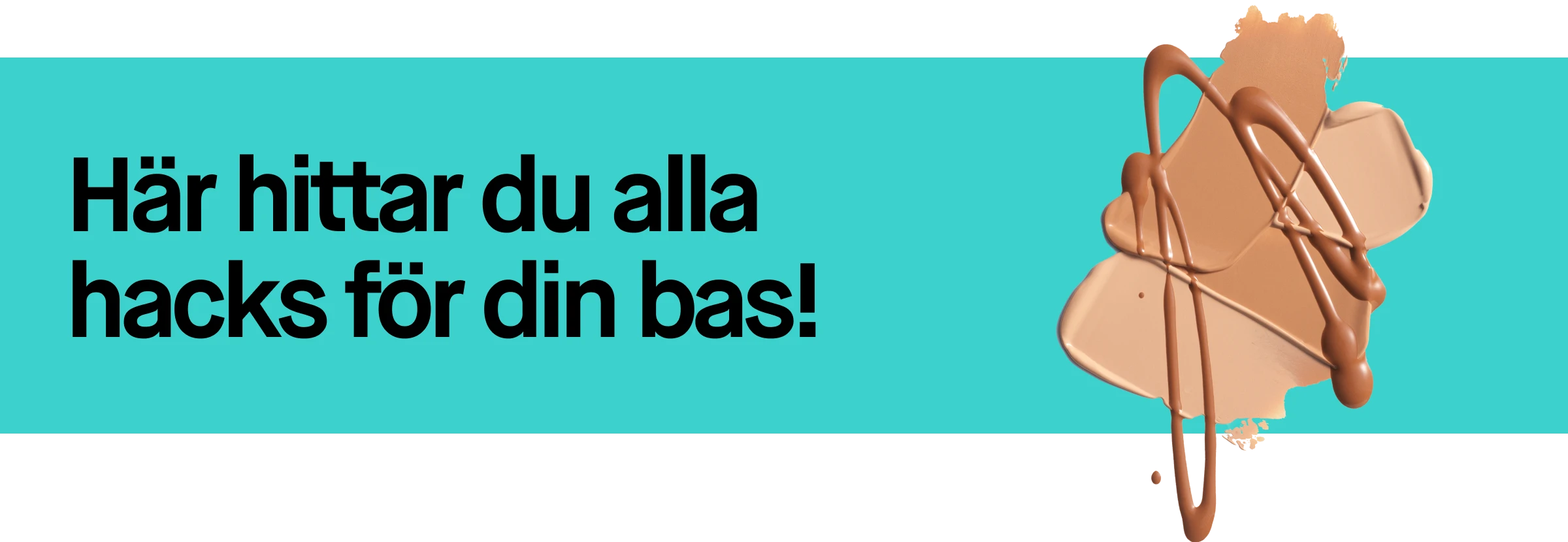 Turkos banner med svart bakgrund. Text: ”Här hittar du alla hacks för din bas!”. Till höger syns flytande foundation i hudton som appliceras från pump och bildar ett mjukt lager.